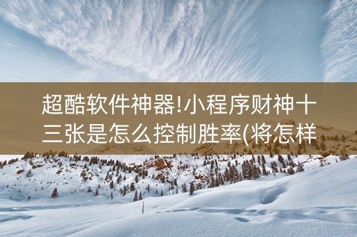 超酷软件神器!小程序财神十三张是怎么控制胜率(将怎样比较容易赢)
