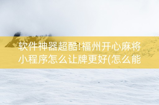 软件神器超酷!福州开心麻将小程序怎么让牌更好(怎么能拿好牌)