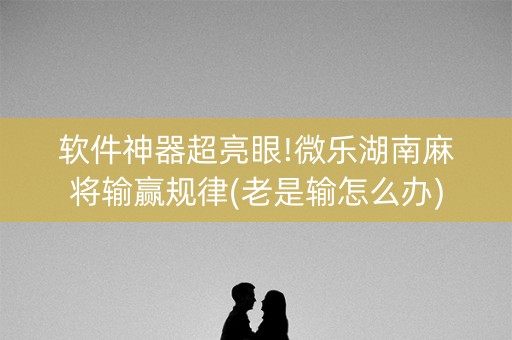 软件神器超亮眼!微乐湖南麻将输赢规律(老是输怎么办)