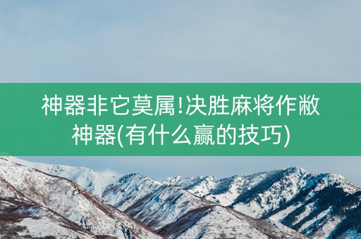 神器非它莫属!决胜麻将作敝神器(有什么赢的技巧)