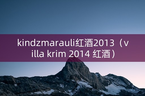 kindzmarauli红酒2013（villa krim 2014 红酒）