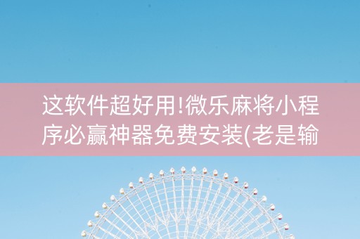 这软件超好用!微乐麻将小程序必赢神器免费安装(老是输怎么办)