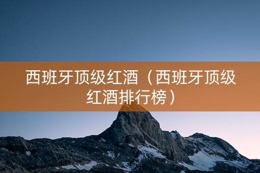 西班牙顶级红酒（西班牙顶级红酒排行榜）
