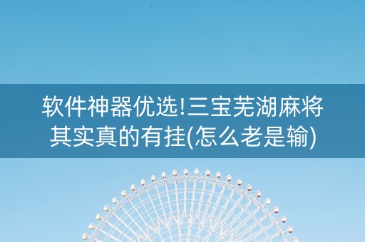 软件神器优选!三宝芜湖麻将其实真的有挂(怎么老是输)