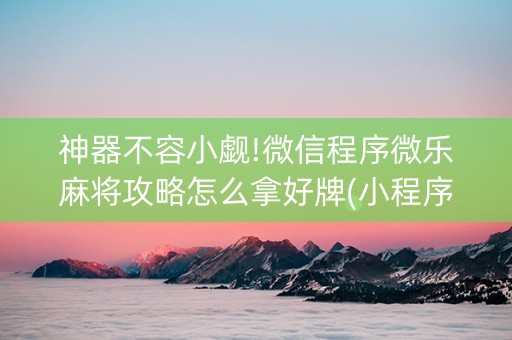 神器不容小觑!微信程序微乐麻将攻略怎么拿好牌(小程序必赢神器)