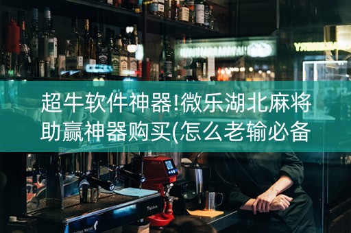 超牛软件神器!微乐湖北麻将助赢神器购买(怎么老输必备神器)