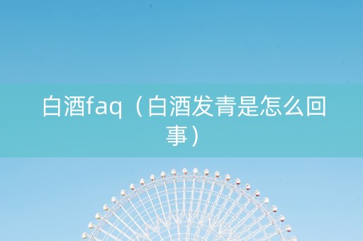 白酒faq（白酒发青是怎么回事）