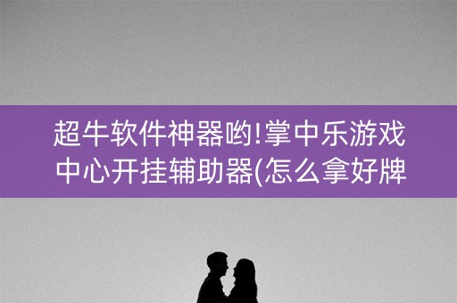 超牛软件神器哟!掌中乐游戏中心开挂辅助器(怎么拿好牌)