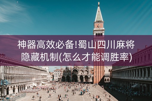 神器高效必备!蜀山四川麻将隐藏机制(怎么才能调胜率)