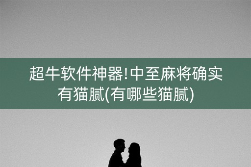 超牛软件神器!中至麻将确实有猫腻(有哪些猫腻)