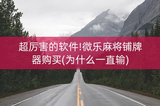 超厉害的软件!微乐麻将铺牌器购买(为什么一直输)