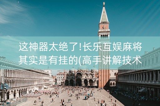 这神器太绝了!长乐互娱麻将其实是有挂的(高手讲解技术)