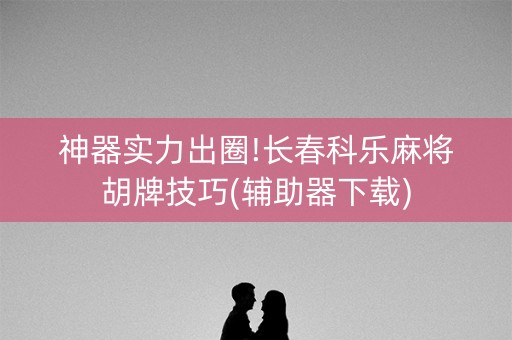 神器实力出圈!长春科乐麻将胡牌技巧(辅助器下载)