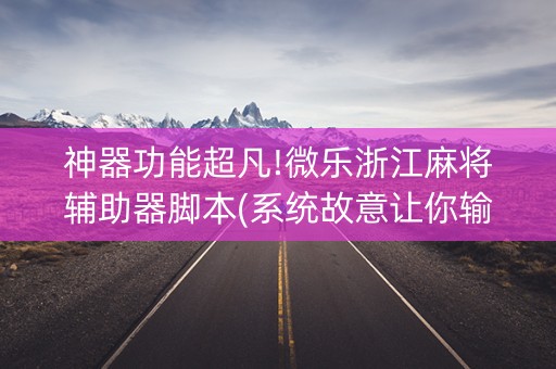 神器功能超凡!微乐浙江麻将辅助器脚本(系统故意让你输)