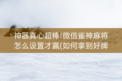 神器真心超棒!微信雀神麻将怎么设置才赢(如何拿到好牌)