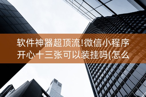 软件神器超顶流!微信小程序开心十三张可以装挂吗(怎么刷好牌)