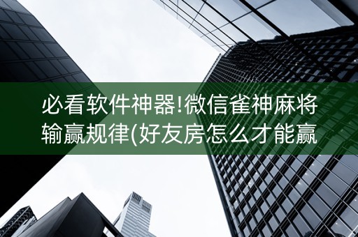 必看软件神器!微信雀神麻将输赢规律(好友房怎么才能赢)
