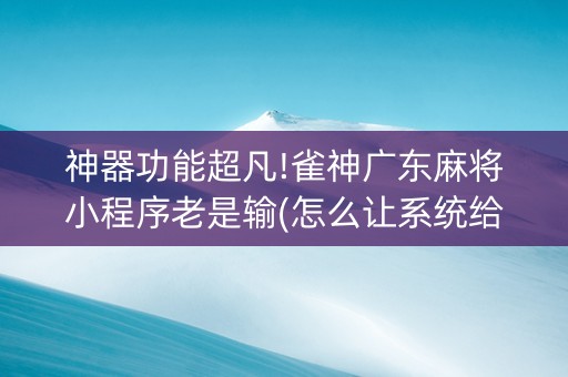 神器功能超凡!雀神广东麻将小程序老是输(怎么让系统给好牌)
