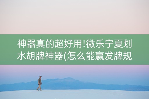 神器真的超好用!微乐宁夏划水胡牌神器(怎么能赢发牌规律)