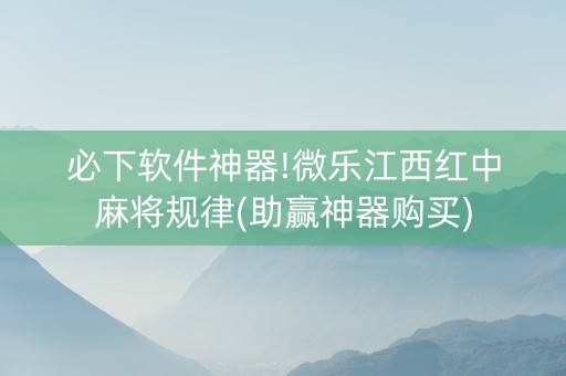必下软件神器!微乐江西红中麻将规律(助赢神器购买)