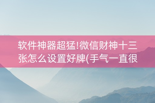 软件神器超猛!微信财神十三张怎么设置好牌(手气一直很差)