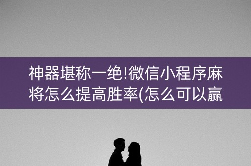 神器堪称一绝!微信小程序麻将怎么提高胜率(怎么可以赢)