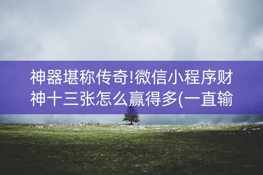 神器堪称传奇!微信小程序财神十三张怎么赢得多(一直输怎么办)