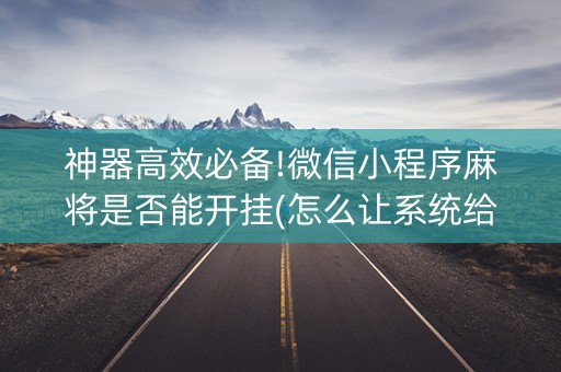 神器高效必备!微信小程序麻将是否能开挂(怎么让系统给自己好牌)