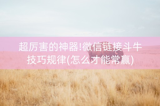 超厉害的神器!微信链接斗牛技巧规律(怎么才能常赢)