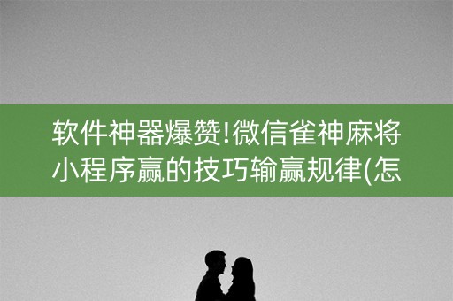 软件神器爆赞!微信雀神麻将小程序赢的技巧输赢规律(怎么打容易赢)