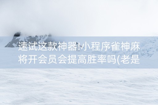速试这款神器!小程序雀神麻将开会员会提高胜率吗(老是输为什么)