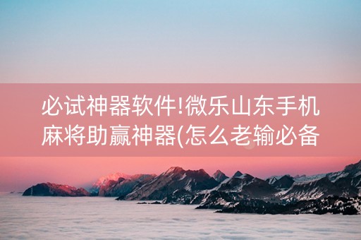必试神器软件!微乐山东手机麻将助赢神器(怎么老输必备神器)