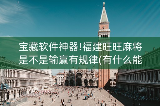 宝藏软件神器!福建旺旺麻将是不是输赢有规律(有什么能赢的方法)