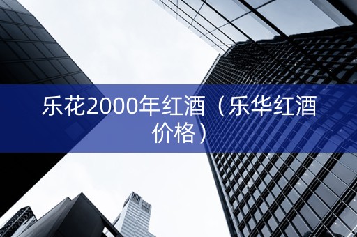 乐花2000年红酒（乐华红酒价格）