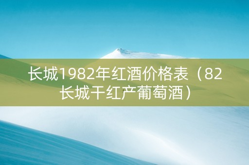 长城1982年红酒价格表（82长城干红产葡萄酒）