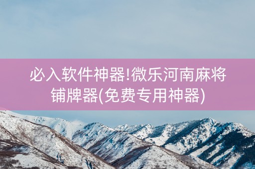 必入软件神器!微乐河南麻将铺牌器(免费专用神器)