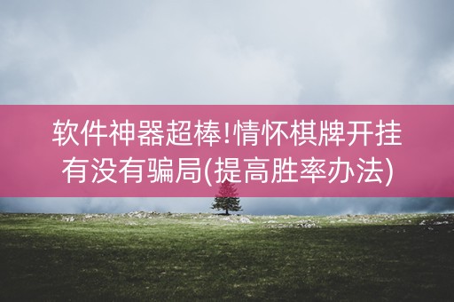 软件神器超棒!情怀棋牌开挂有没有骗局(提高胜率办法)
