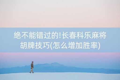 绝不能错过的!长春科乐麻将胡牌技巧(怎么增加胜率)