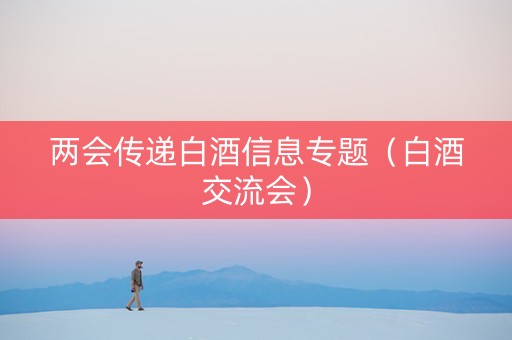 两会传递白酒信息专题（白酒交流会）