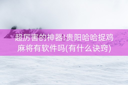 超厉害的神器!贵阳哈哈捉鸡麻将有软件吗(有什么诀窍)