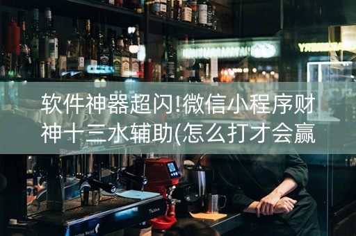 软件神器超闪!微信小程序财神十三水辅助(怎么打才会赢)