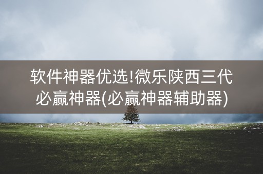 软件神器优选!微乐陕西三代必赢神器(必赢神器辅助器)