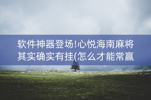 软件神器登场!心悦海南麻将其实确实有挂(怎么才能常赢)