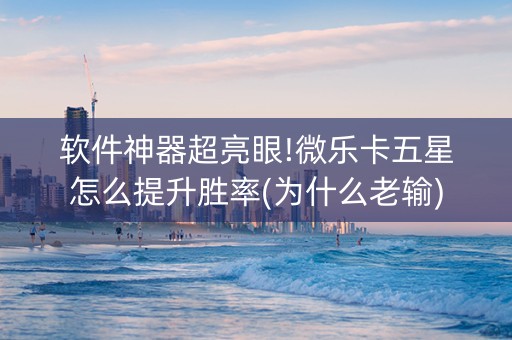 软件神器超亮眼!微乐卡五星怎么提升胜率(为什么老输)