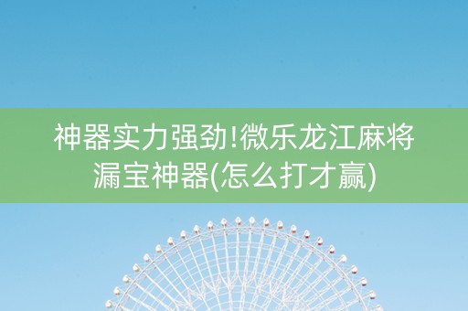 神器实力强劲!微乐龙江麻将漏宝神器(怎么打才赢)