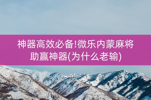 神器高效必备!微乐内蒙麻将助赢神器(为什么老输)