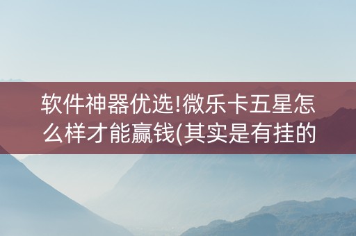 软件神器优选!微乐卡五星怎么样才能赢钱(其实是有挂的)