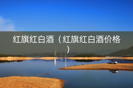 红旗红白酒（红旗红白酒价格）
