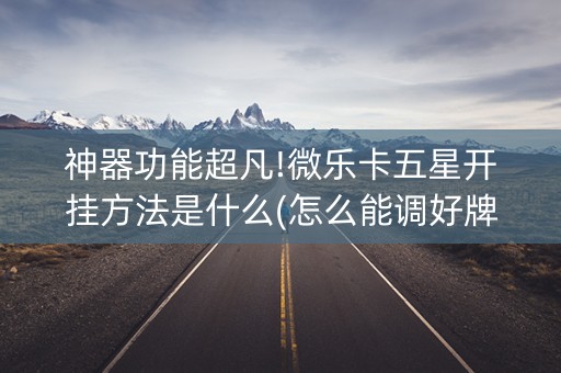神器功能超凡!微乐卡五星开挂方法是什么(怎么能调好牌)