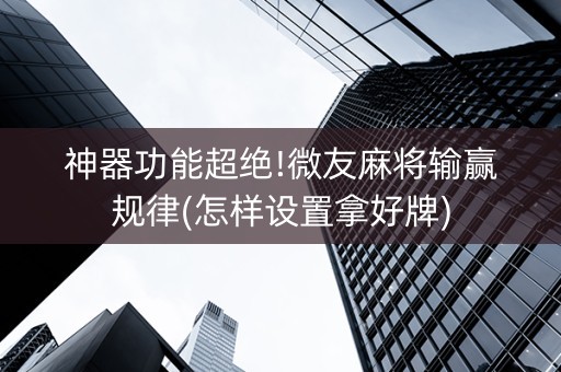 神器功能超绝!微友麻将输赢规律(怎样设置拿好牌)